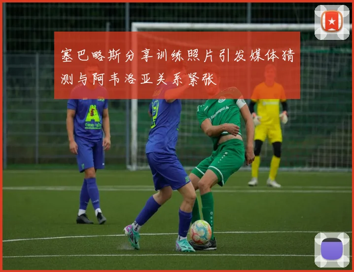 塞巴略斯分享训练照片引发媒体猜测与阿韦洛亚关系紧张