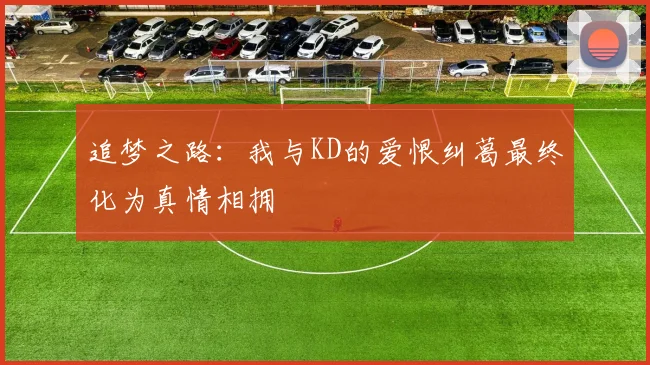 追梦之路：我与KD的爱恨纠葛最终化为真情相拥