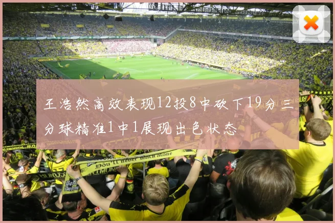 王浩然高效表现12投8中砍下19分三分球精准1中1展现出色状态