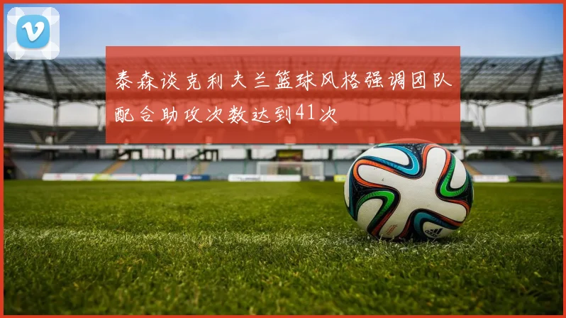 泰森谈克利夫兰篮球风格强调团队配合助攻次数达到41次