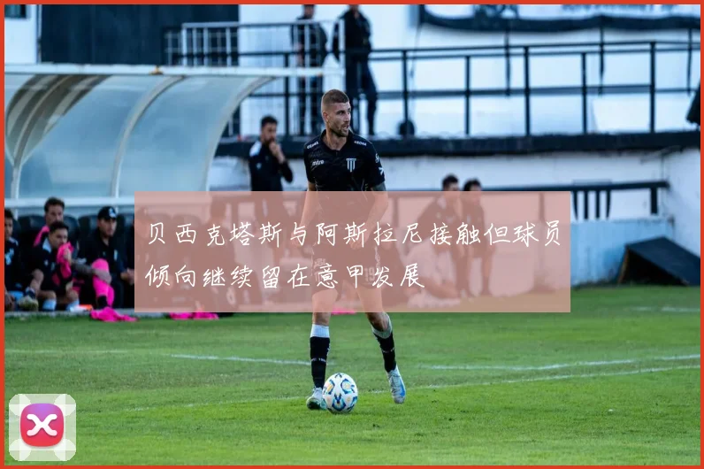 贝西克塔斯与阿斯拉尼接触但球员倾向继续留在意甲发展