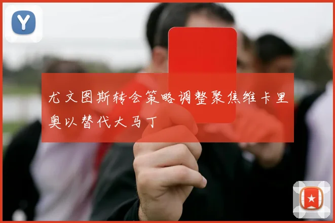 尤文图斯转会策略调整聚焦维卡里奥以替代大马丁