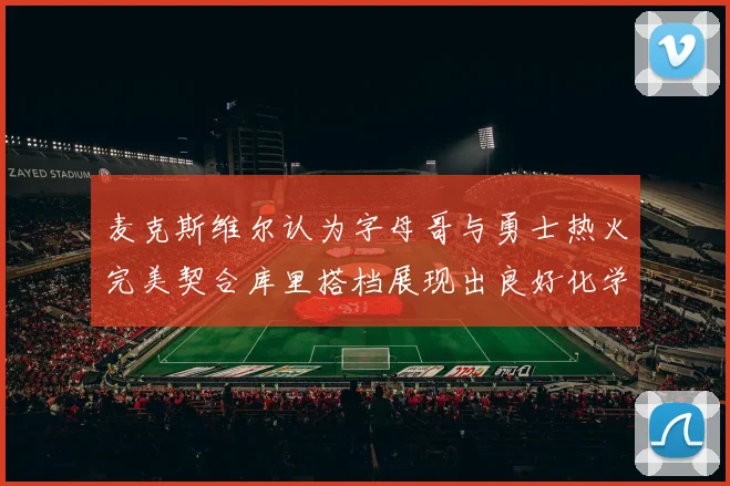 麦克斯维尔认为字母哥与勇士热火完美契合库里搭档展现出良好化学反应