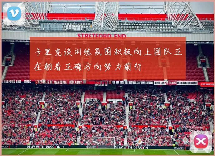 卡里克谈训练氛围积极向上团队正在朝着正确方向努力前行