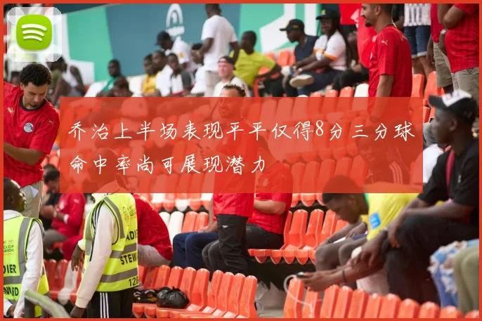 乔治上半场表现平平仅得8分三分球命中率尚可展现潜力