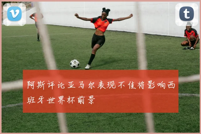 阿斯评论亚马尔表现不佳将影响西班牙世界杯前景