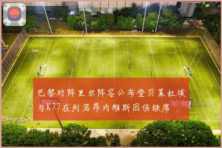 巴黎对阵里尔阵容公布登贝莱杜埃与K77在列若昂内维斯因伤缺席