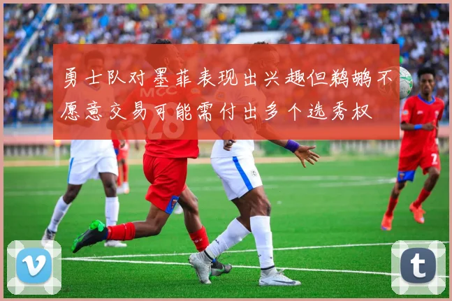 勇士队对墨菲表现出兴趣但鹈鹕不愿意交易可能需付出多个选秀权