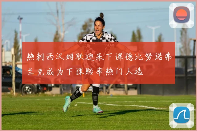 热刺西汉姆联迎来下课德比努诺弗兰克成为下课赔率热门人选