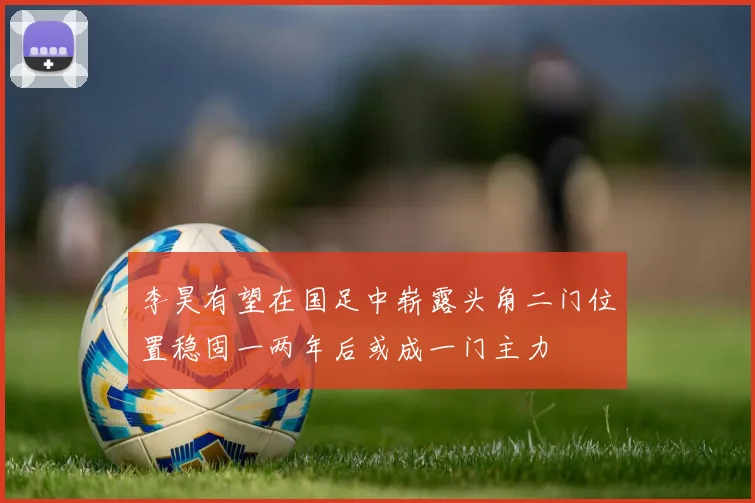 李昊有望在国足中崭露头角二门位置稳固一两年后或成一门主力