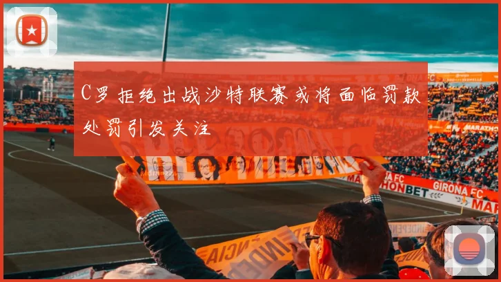 C罗拒绝出战沙特联赛或将面临罚款处罚引发关注