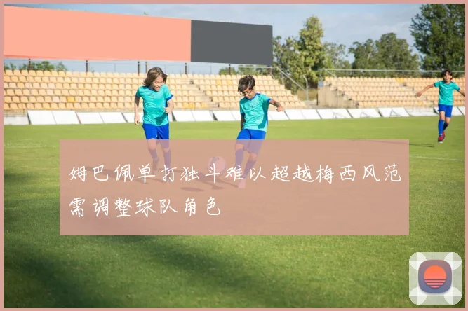 姆巴佩单打独斗难以超越梅西风范需调整球队角色