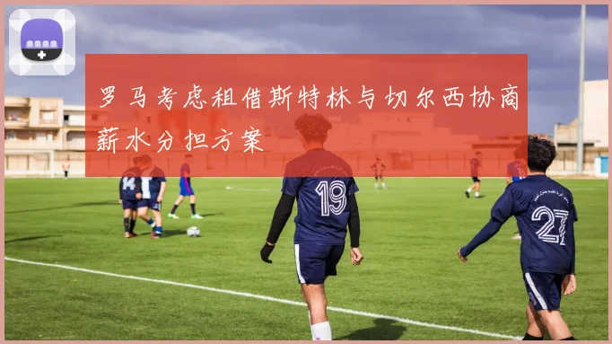 罗马考虑租借斯特林与切尔西协商薪水分担方案