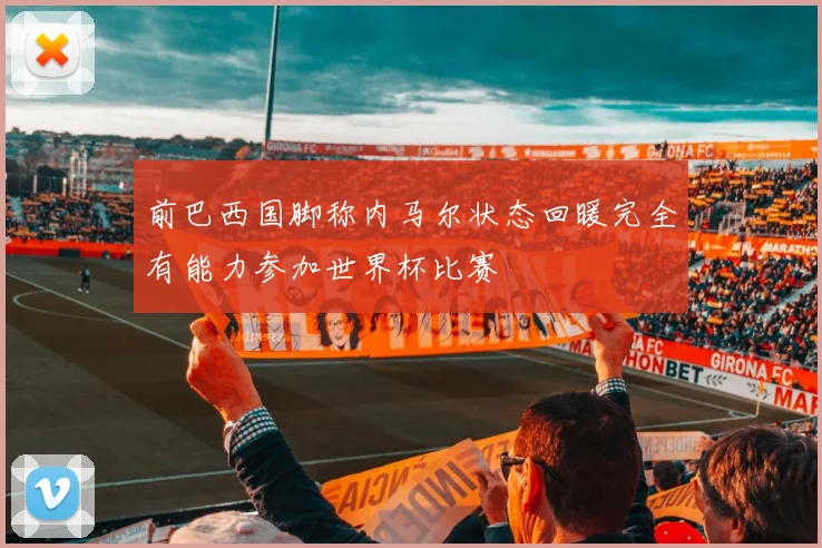 前巴西国脚称内马尔状态回暖完全有能力参加世界杯比赛