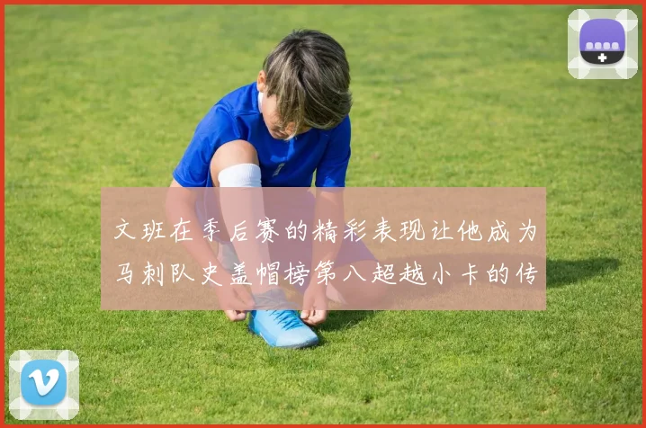 文班在季后赛的精彩表现让他成为马刺队史盖帽榜第八超越小卡的传奇之路