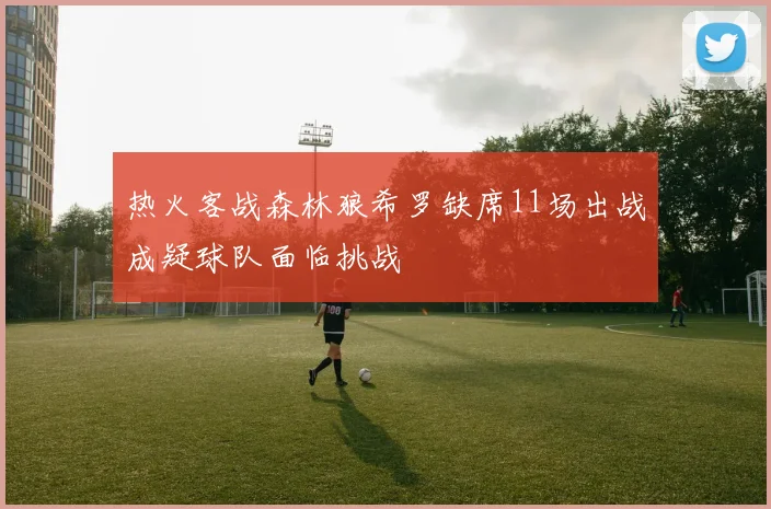 热火客战森林狼希罗缺席11场出战成疑球队面临挑战