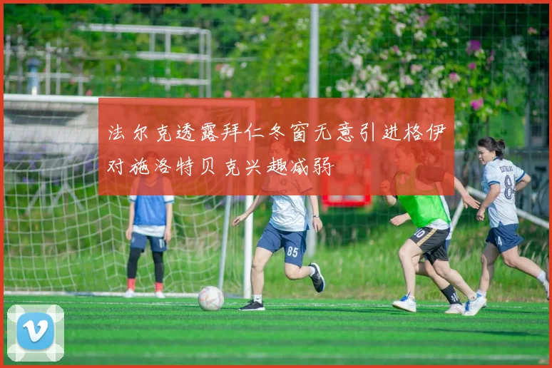 法尔克透露拜仁冬窗无意引进格伊对施洛特贝克兴趣减弱