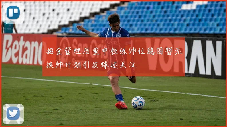 掘金管理层重申教练帅位稳固暂无换帅计划引发球迷关注