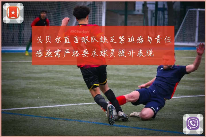 戈贝尔直言球队缺乏紧迫感与责任感亟需严格要求球员提升表现