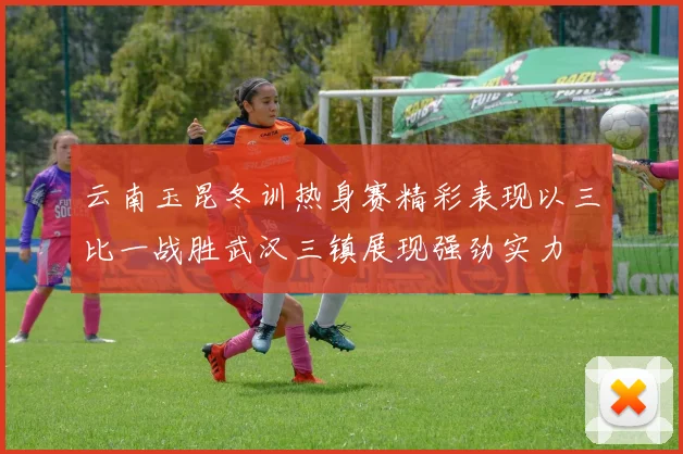 云南玉昆冬训热身赛精彩表现以三比一战胜武汉三镇展现强劲实力