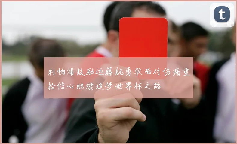 利物浦鼓励远藤航勇敢面对伤痛重拾信心继续追梦世界杯之路