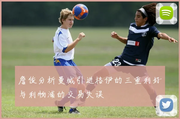 詹俊分析曼城引进格伊的三重利好与利物浦的交易失误