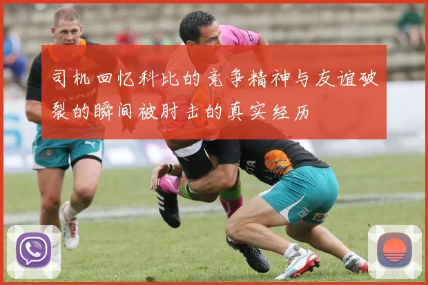 司机回忆科比的竞争精神与友谊破裂的瞬间被肘击的真实经历