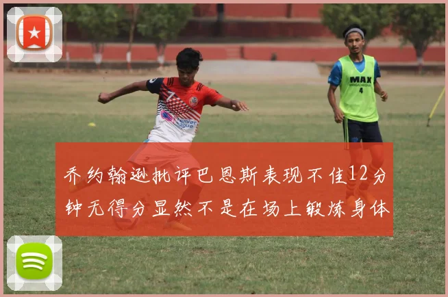 乔约翰逊批评巴恩斯表现不佳12分钟无得分显然不是在场上锻炼身体