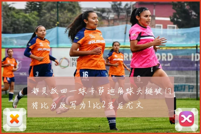 都灵扳回一球卡萨迪角球头槌破门将比分改写为1比2落后尤文