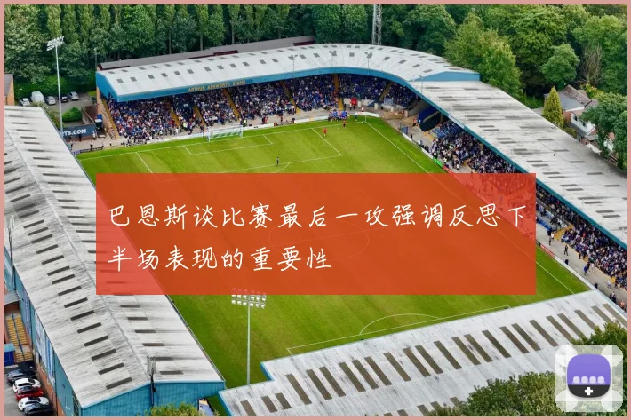 巴恩斯谈比赛最后一攻强调反思下半场表现的重要性