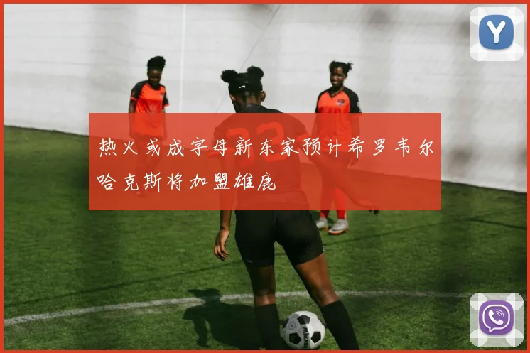 热火或成字母新东家预计希罗韦尔哈克斯将加盟雄鹿