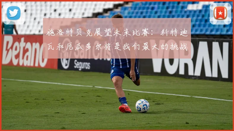 施洛特贝克展望未来比赛：科特迪瓦和厄瓜多尔将是我们最大的挑战
