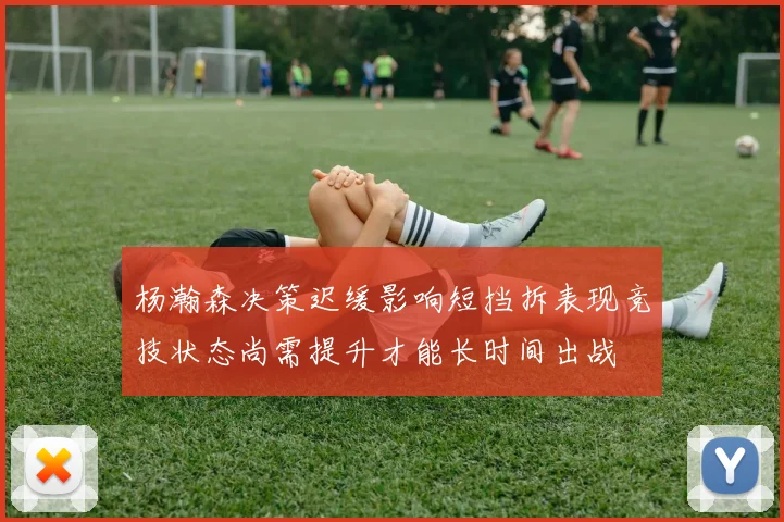 杨瀚森决策迟缓影响短挡拆表现竞技状态尚需提升才能长时间出战