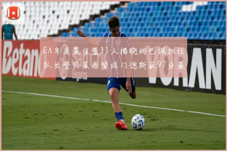 EA年度最佳蓝11人揭晓姆巴佩担任队长登贝莱与努诺门德斯获97分最高评分