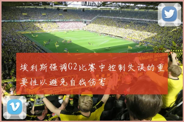 埃利斯强调G2比赛中控制失误的重要性以避免自我伤害