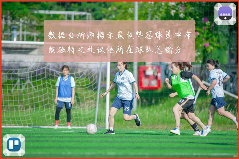 数据分析师揭示最佳阵容球员中布朗独特之处仅他所在球队总输分