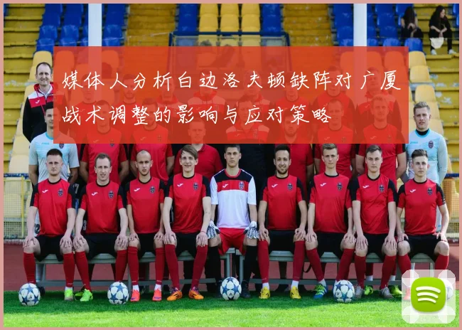 媒体人分析白边洛夫顿缺阵对广厦战术调整的影响与应对策略